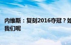 内维斯：复刻2016夺冠？如果我们自己都不信，谁又会相信我们呢