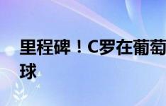 里程碑！C罗在葡萄牙国家队207场打入130球