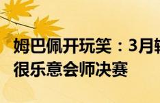 姆巴佩开玩笑：3月输给德国是友谊赛不作数 很乐意会师决赛