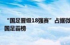 “国足晋级18强赛”占据微博热搜榜首，热搜前10名几乎被国足霸榜