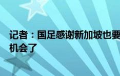 记者：国足感谢新加坡也要感谢自己，若客场不赢泰国更没机会了