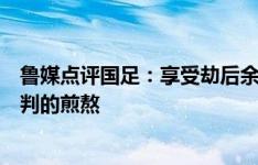 鲁媒点评国足：享受劫后余生的喜悦，也需铭记等待命运宣判的煎熬