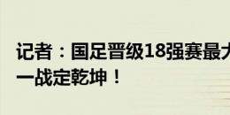 记者：国足晋级18强赛最大功臣是扬科维奇，一战定乾坤！