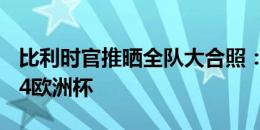 比利时官推晒全队大合照：目的地，德国2024欧洲杯