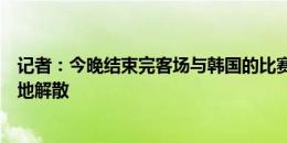 记者：今晚结束完客场与韩国的比赛后，本期国足在首尔就地解散