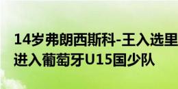 14岁弗朗西斯科-王入选里斯本大区U14，曾进入葡萄牙U15国少队