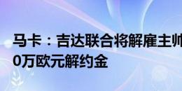 马卡：吉达联合将解雇主帅加拉多，需赔3000万欧元解约金