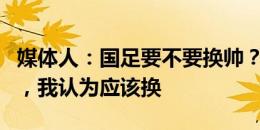 媒体人：国足要不要换帅？仁者见仁智者见智，我认为应该换