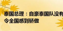 泰国总理：自豪泰国队没有任何外国球员，这令全国感到骄傲