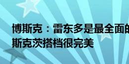 博斯克：雷东多是最全面的球员 阿隆索和布斯克茨搭档很完美