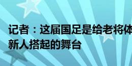 记者：这届国足是给老将体面的告别，也是给新人搭起的舞台