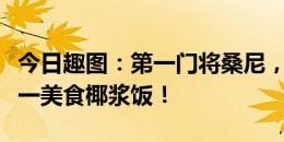 今日趣图：第一门将桑尼，第一前锋凡迪，第一美食椰浆饭！