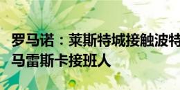 罗马诺：莱斯特城接触波特，俱乐部将他视作马雷斯卡接班人