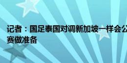 记者：国足泰国对调新加坡一样会公平竞赛，我们要为18强赛做准备