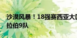 沙漠风暴！18强赛西亚大区占12席，其中阿拉伯9队