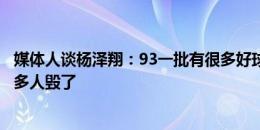 媒体人谈杨泽翔：93一批有很多好球员，金元时代把他们很多人毁了