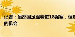 记者：虽然国足跪着进18强赛，但这时候中国足球需要这样的机会