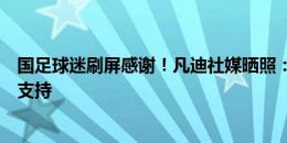 国足球迷刷屏感谢！凡迪社媒晒照：一步步努力，感谢大家支持