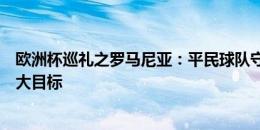 欧洲杯巡礼之罗马尼亚：平民球队守强攻弱，小组出线是最大目标