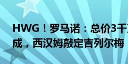 HWG！罗马诺：总价3千万欧+20%二转分成，西汉姆敲定吉列尔梅