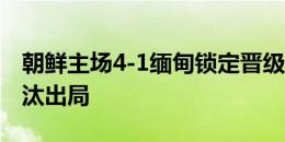 朝鲜主场4-1缅甸锁定晋级名额，叙利亚被淘汰出局