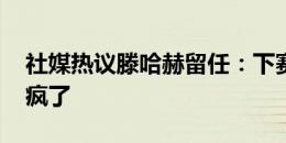 社媒热议滕哈赫留任：下赛季第十咯 英力士疯了