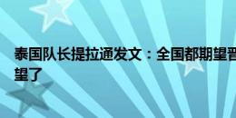 泰国队长提拉通发文：全国都期望晋级，非常抱歉让大家失望了