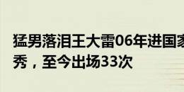 猛男落泪王大雷06年进国家队&12年首秀，至今出场33次