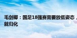 毛剑卿：国足18强赛需要放低姿态，能帮助国家队的该归化就归化