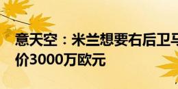 意天空：米兰想要右后卫马蒂-卡什，维拉要价3000万欧元