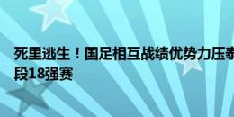 死里逃生！国足相互战绩优势力压泰国，晋级世预赛第三阶段18强赛