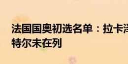 法国国奥初选名单：拉卡泽特入选，姆巴佩、特尔未在列