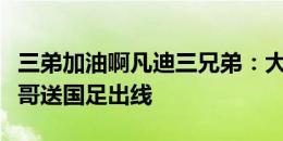 三弟加油啊凡迪三兄弟：大哥女友环球小姐二哥送国足出线