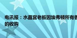 电讯报：水晶宫老板因埃弗顿所有者不满而撤回对该俱乐部的收购