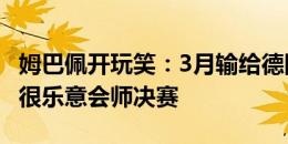 姆巴佩开玩笑：3月输给德国是友谊赛不作数 很乐意会师决赛