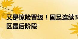 又是惊险晋级！国足连续3届世预赛闯入亚洲区最后阶段