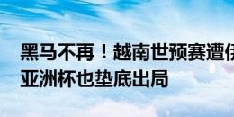 黑马不再！越南世预赛遭伊拉克+印尼双杀，亚洲杯也垫底出局