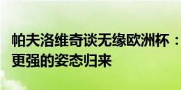 帕夫洛维奇谈无缘欧洲杯：非常伤心，我会以更强的姿态归来