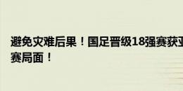 避免灾难后果！国足晋级18强赛获亚洲杯资格 避免3年无大赛局面！