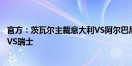 官方：茨瓦尔主裁意大利VS阿尔巴尼亚，温契奇执法匈牙利VS瑞士