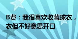 B费：我很喜欢收藏球衣，最想要皮尔洛的球衣但不好意思开口