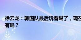 徐云龙：韩国队最后玩着踢了，现在中国球员一点脾气都没有吗？