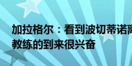 加拉格尔：看到波切蒂诺离开我很难过 对新教练的到来很兴奋