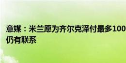 意媒：米兰愿为齐尔克泽付最多1000万欧佣金，与多夫比克仍有联系