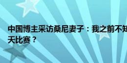 中国博主采访桑尼妻子：我之前不知道丈夫这么火，因为昨天比赛？