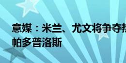 意媒：米兰、尤文将争夺热那亚19岁中场帕帕多普洛斯