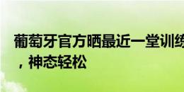 葡萄牙官方晒最近一堂训练课，C罗等人出镜，神态轻松