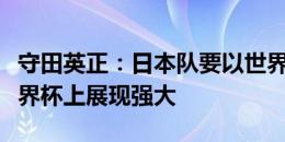 守田英正：日本队要以世界第一为目标，在世界杯上展现强大