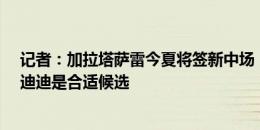 记者：加拉塔萨雷今夏将签新中场，福法纳太贵&恩迪迪是合适候选