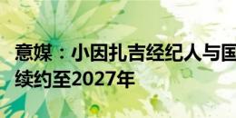 意媒：小因扎吉经纪人与国米会面结束，预计续约至2027年